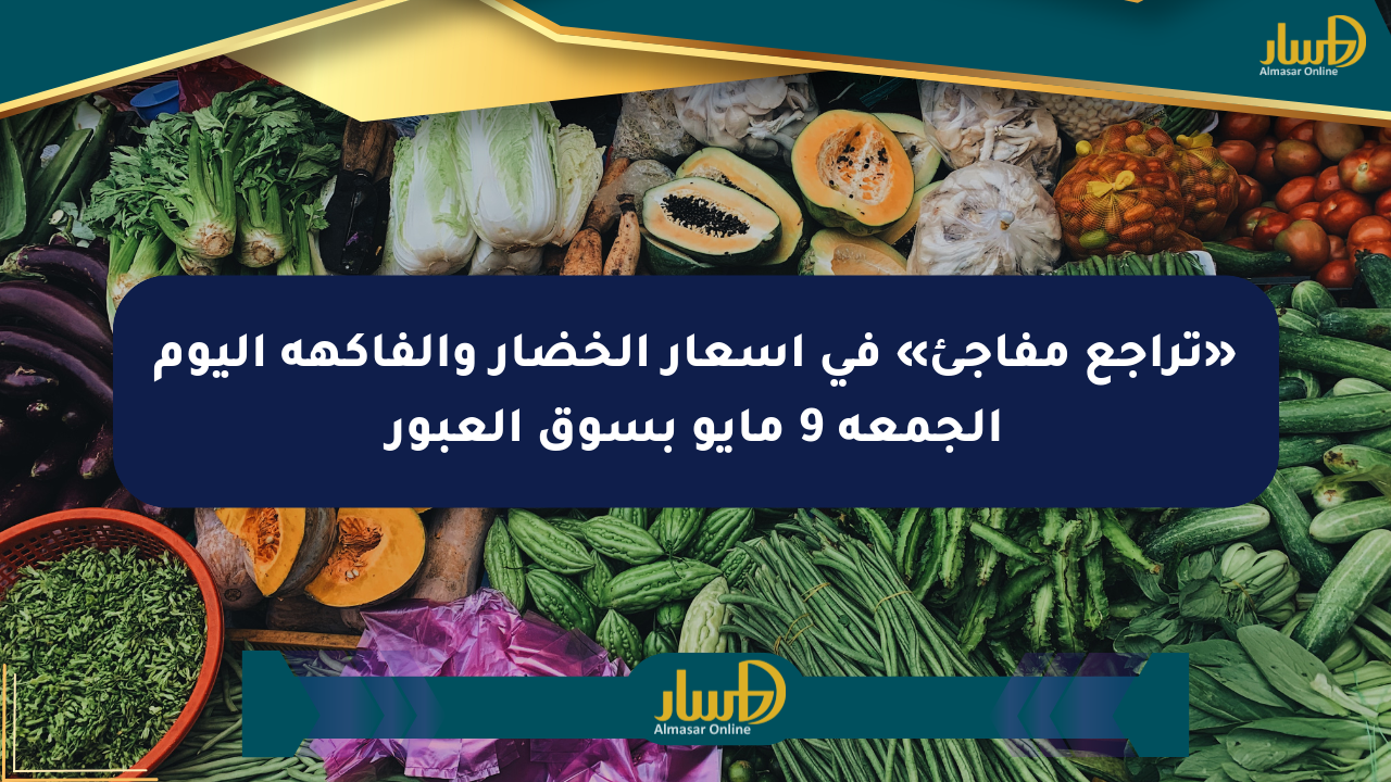 «تراجع مفاجئ» في أسعار الخضار والفاكهة اليوم الجمعة 9 مايو بسوق العبور